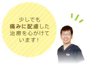 少しでも痛みに配慮した治療を心がけています！