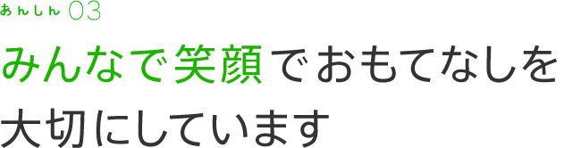 みんなで笑顔でおもてなしを大切にしています