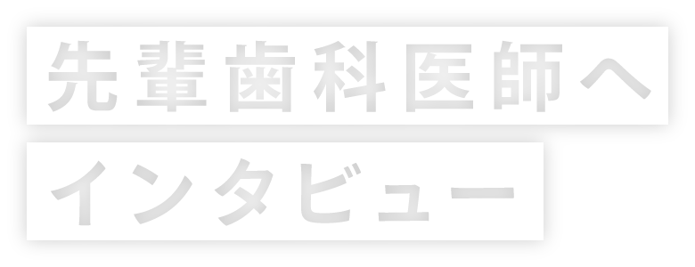 先輩歯科医師へインタビュー