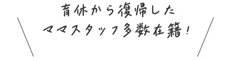 育休から復帰したママスタッフ多数在籍！