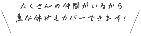 たくさんの仲間がいるから急な休みもカバーできます！