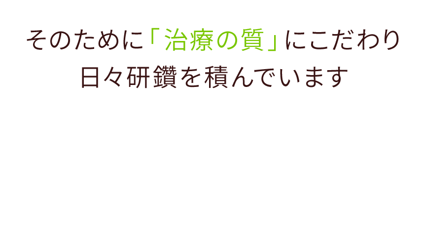 そのために「治療の質」にこだわり日々研鑽を積んでいます