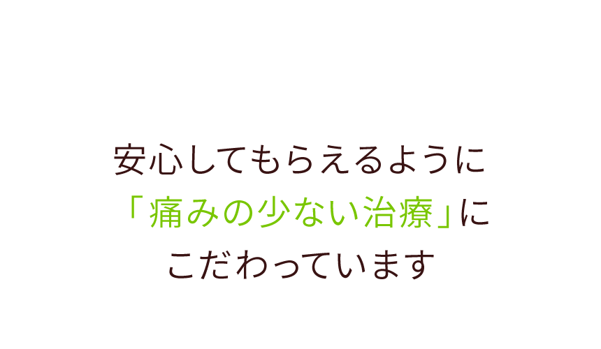 安心してもらえるように「痛みの少ない治療」にこだわっています