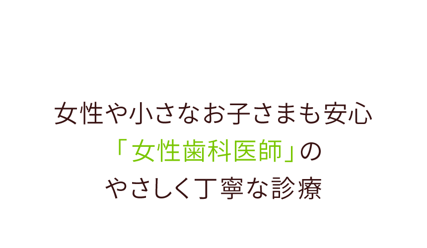 女性や小さなお子さまも安心「女性歯科医師」のやさしく丁寧な診療