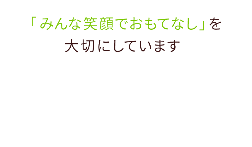 「みんな笑顔でおもてなし」を大切にしています