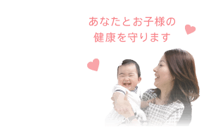 あなたとお子様の健康を守ります