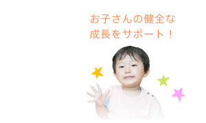 お子さんの健全な成長をサポート！