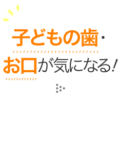 子どもの歯・お口が気になる