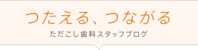 つたえる、つながる ただこし歯科スタッフブログ