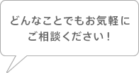 どんなことでもお気軽にご相談ください！