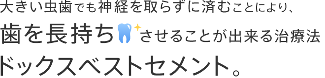 大きい虫歯でも神経を取らずに済むことにより、歯を長持ちさせることが出来る治療法ドックスベストセメント。