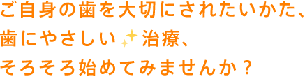 ご自身の歯を大切にされたいかた、歯にやさしい治療、そろそろ始めてみませんか?