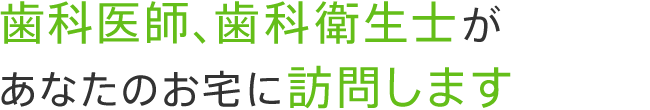 歯科医師、歯科衛生士があなたのお宅に訪問します