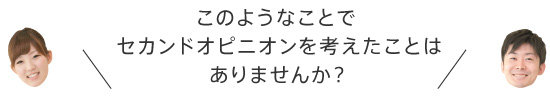 このようなことでセカンドオピニオンを考えたことはありませんか？