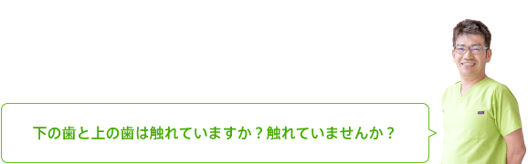 下の歯と上の歯は触れていますか？触れていませんか？