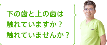 下の歯と上の歯は触れていますか？触れていませんか？