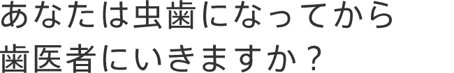 あなたは虫歯になってから歯医者にいきますか？