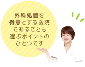 外科処置を得意とする医院であることも選ぶポイントの一つです