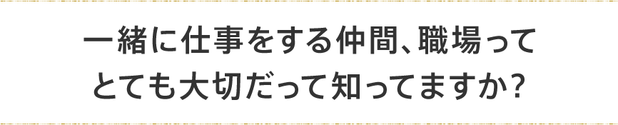 一緒に仕事をする仲間、職場ってとても大切だって知ってますか？