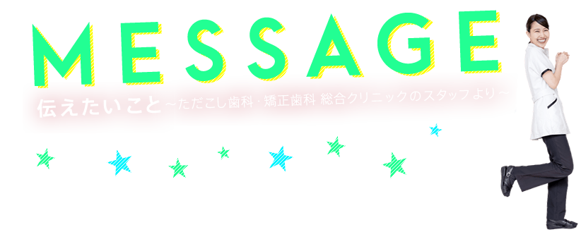 伝えたいこと〜ただこし歯科・矯正歯科 総合クリニックのスタッフより