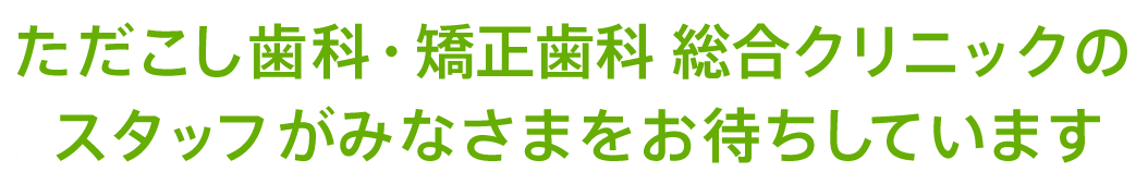 ただこし歯科・矯正歯科 総合クリニックのスタッフがみなさまをお待ちしています