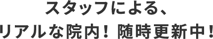 スタッフによる、リアルな院内！ 随時更新中！