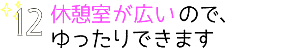 休憩室が広いので、ゆったりできます