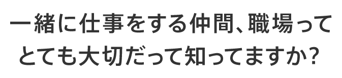 一緒に仕事をする仲間、職場ってとても大切だって知ってますか？