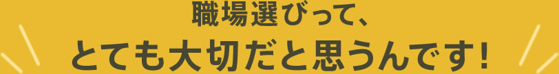 職場選びって、とても大切だと思うんです！