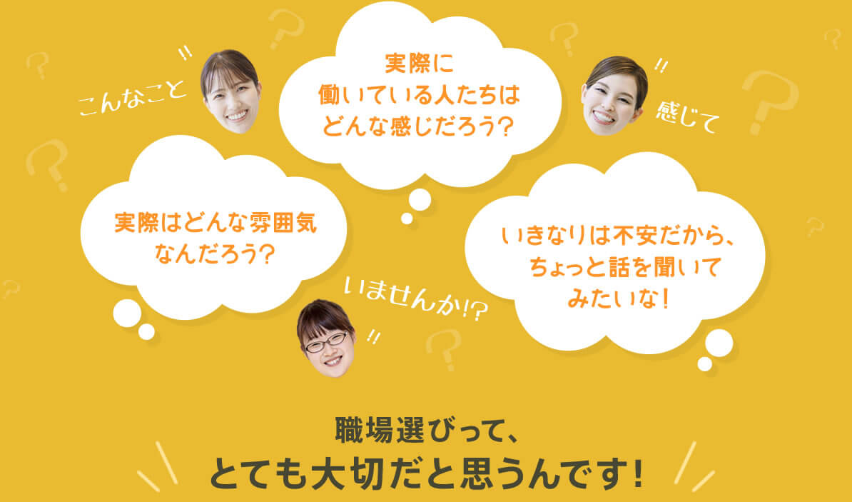 こんなこと、感じていませんか？「実際に働いている人たちはどんな感じだろう？」「実際はどんな雰囲気なんだろう？」「いきなりは不安だからちょっと話を聞いてみたいな！」