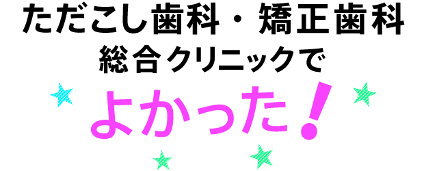 ただこし歯科・矯正歯科 総合クリニックでよかった！